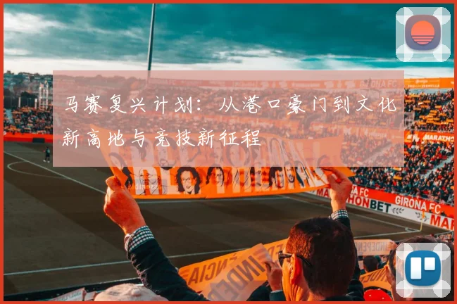 马赛复兴计划：从港口豪门到文化新高地与竞技新征程