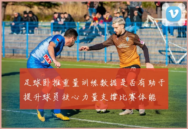 足球卧推重量训练数据是否有助于提升球员核心力量支撑比赛体能