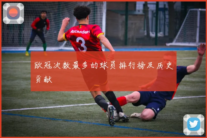 欧冠次数最多的球员排行榜及历史贡献