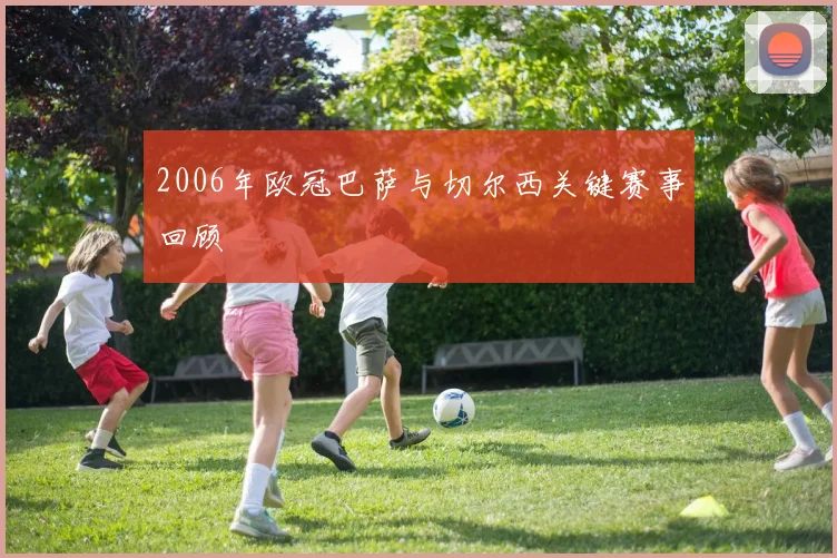 2006年欧冠巴萨与切尔西关键赛事回顾