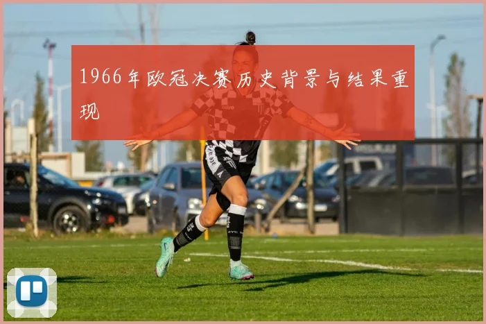 1966年欧冠决赛历史背景与结果重现