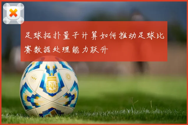 足球拓扑量子计算如何推动足球比赛数据处理能力跃升