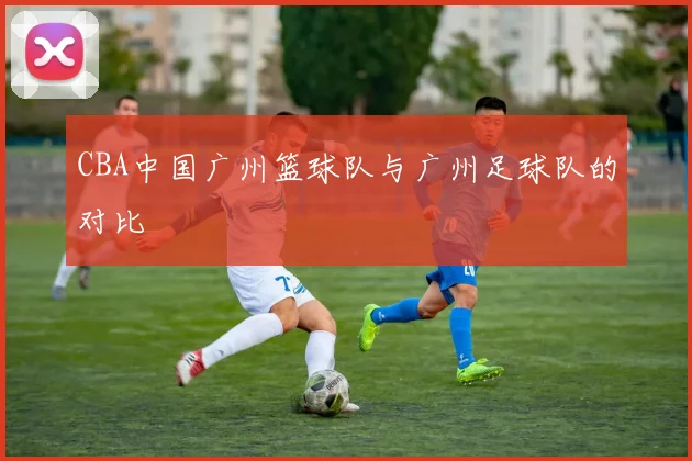CBA中国广州篮球队与广州足球队的对比