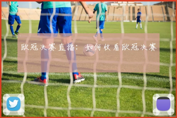 欧冠决赛直播：如何收看欧冠决赛