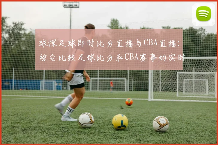 球探足球即时比分直播与CBA直播：综合比较足球比分和CBA赛事的实时更新