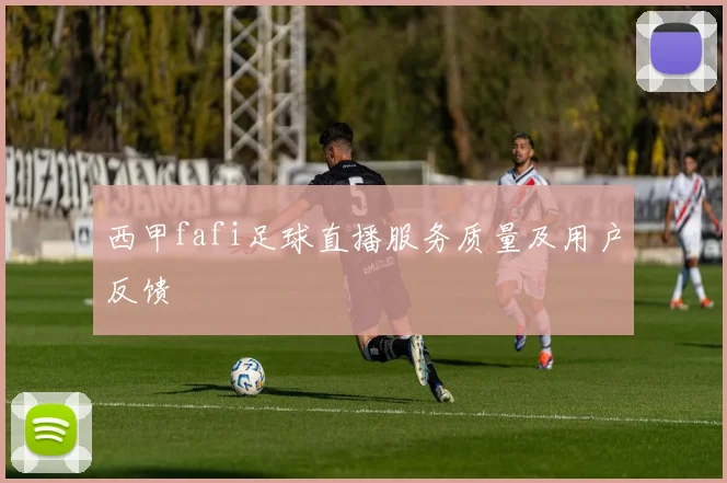 西甲fafi足球直播服务质量及用户反馈