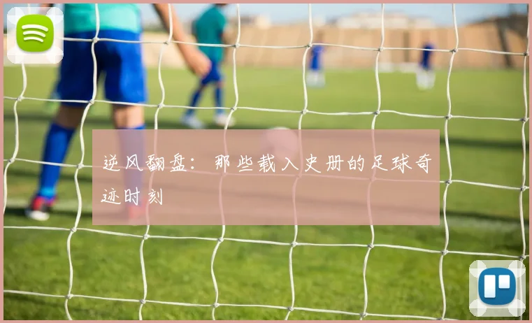 逆风翻盘：那些载入史册的足球奇迹时刻