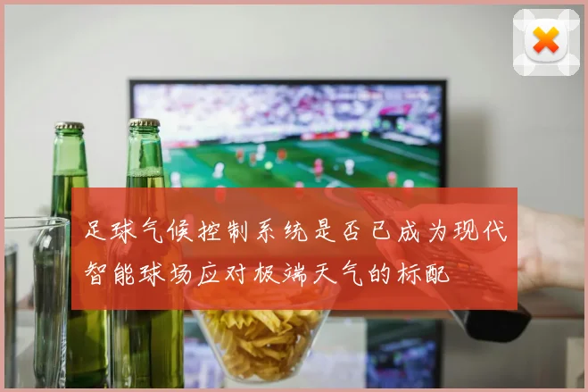 足球气候控制系统是否已成为现代智能球场应对极端天气的标配