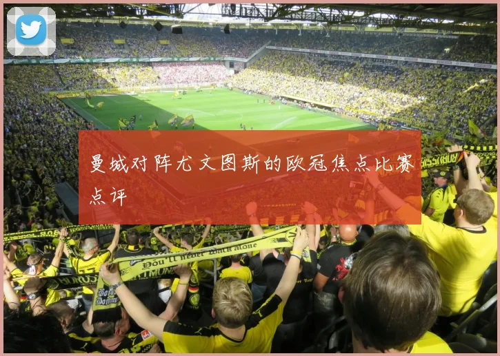 曼城对阵尤文图斯的欧冠焦点比赛点评