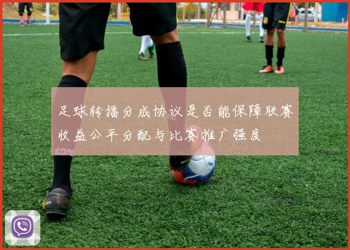 足球转播分成协议是否能保障联赛收益公平分配与比赛推广强度