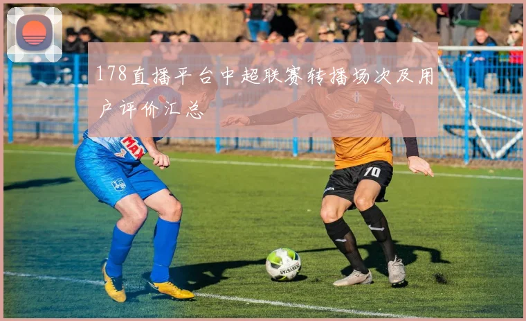 178直播平台中超联赛转播场次及用户评价汇总